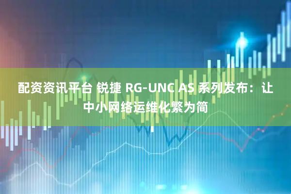 配资资讯平台 锐捷 RG-UNC AS 系列发布：让中小网络运维化繁为简