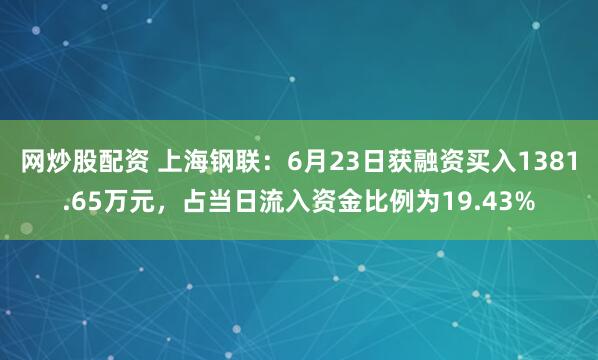 网炒股配资 上海钢联：6月23日获融资买入1381.65万元，占当日流入资金比例为19.43%