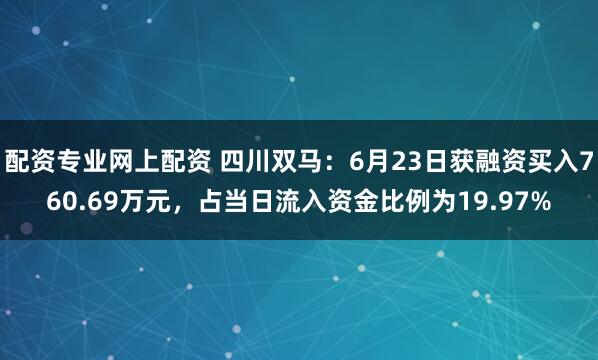 配资专业网上配资 四川双马：6月23日获融资买入760.69万元，占当日流入资金比例为19.97%