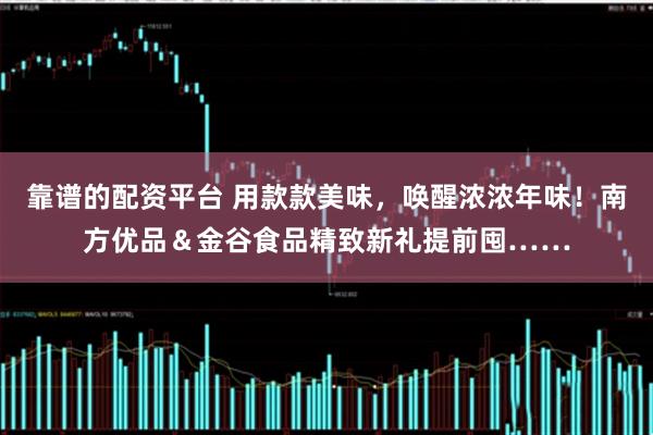 靠谱的配资平台 用款款美味，唤醒浓浓年味！南方优品＆金谷食品精致新礼提前囤……