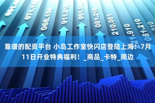 靠谱的配资平台 小岛工作室快闪店登陆上海！7月11日开业特典福利！_商品_卡特_周边