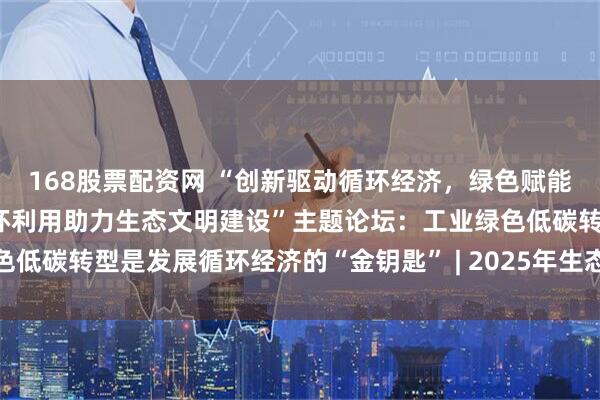 168股票配资网 “创新驱动循环经济，绿色赋能生态文明——工业资源循环利用助力生态文明建设”主题论坛：工业绿色低碳转型是发展循环经济的“金钥匙” | 2025年生态文明贵阳国际论坛