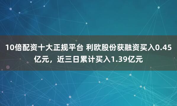 10倍配资十大正规平台 利欧股份获融资买入0.45亿元，近三日累计买入1.39亿元