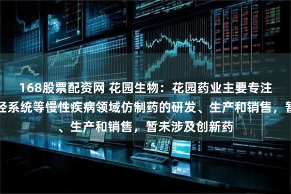 168股票配资网 花园生物：花园药业主要专注于心血管、神经系统等慢性疾病领域仿制药的研发、生产和销售，暂未涉及创新药