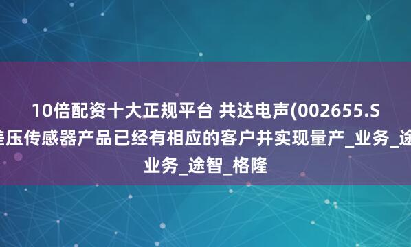 10倍配资十大正规平台 共达电声(002655.SZ)：微差压传感器产品已经有相应的客户并实现量产_业务_途智_格隆