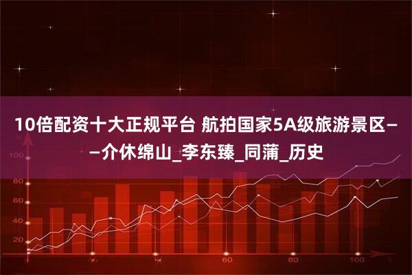 10倍配资十大正规平台 航拍国家5A级旅游景区——介休绵山_李东臻_同蒲_历史