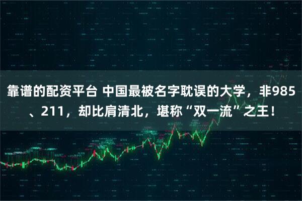靠谱的配资平台 中国最被名字耽误的大学，非985、211，却比肩清北，堪称“双一流”之王！