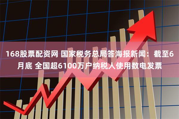 168股票配资网 国家税务总局答海报新闻：截至6月底 全国超6100万户纳税人使用数电发票