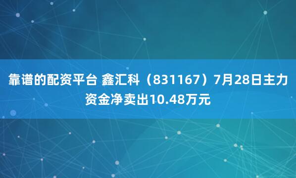靠谱的配资平台 鑫汇科（831167）7月28日主力资金净卖出10.48万元
