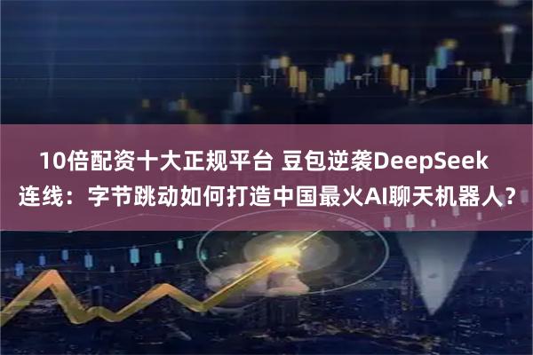10倍配资十大正规平台 豆包逆袭DeepSeek 连线：字节跳动如何打造中国最火AI聊天机器人？