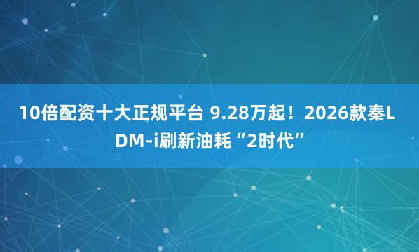 10倍配资十大正规平台 9.28万起！2026款秦L DM-i刷新油耗“2时代”
