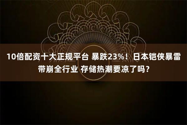 10倍配资十大正规平台 暴跌23%！日本铠侠暴雷带崩全行业 存储热潮要凉了吗？