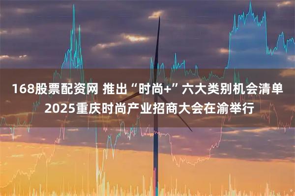 168股票配资网 推出“时尚+”六大类别机会清单 2025重庆时尚产业招商大会在渝举行