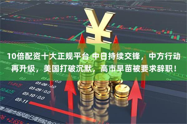 10倍配资十大正规平台 中日持续交锋，中方行动再升级，美国打破沉默，高市早苗被要求辞职！