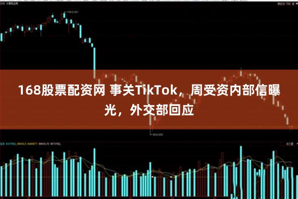 168股票配资网 事关TikTok，周受资内部信曝光，外交部回应
