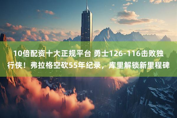 10倍配资十大正规平台 勇士126-116击败独行侠！弗拉格空砍55年纪录，库里解锁新里程碑