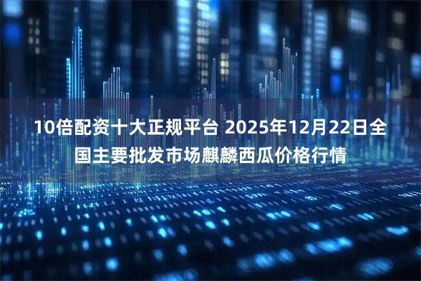 10倍配资十大正规平台 2025年12月22日全国主要批发市场麒麟西瓜价格行情