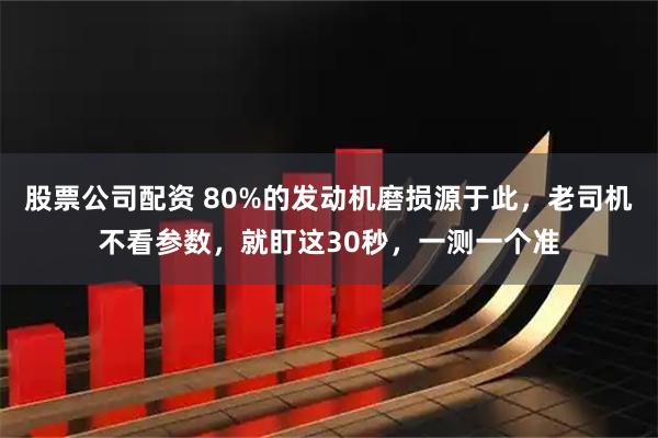 股票公司配资 80%的发动机磨损源于此，老司机不看参数，就盯这30秒，一测一个准